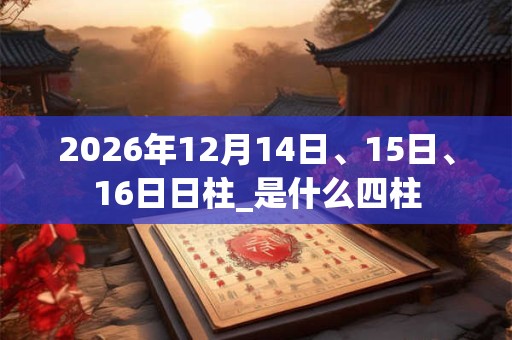 2026年12月14日、15日、16日日柱_是什么四柱