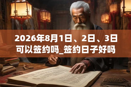2026年8月1日、2日、3日可以签约吗_签约日子好吗