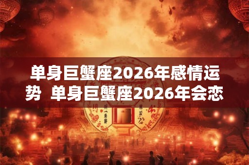 单身巨蟹座2026年感情运势  单身巨蟹座2026年会恋爱吗