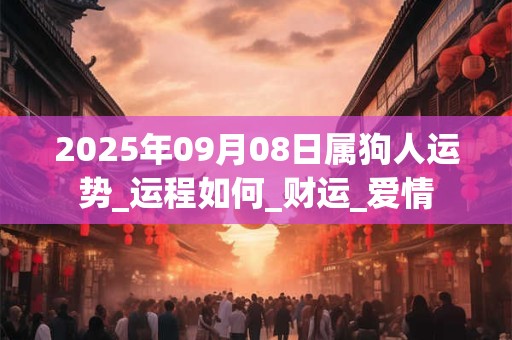 2025年09月08日属狗人运势_运程如何_财运_爱情 2025年09月08日属狗人运势_运程如何_财运_爱情