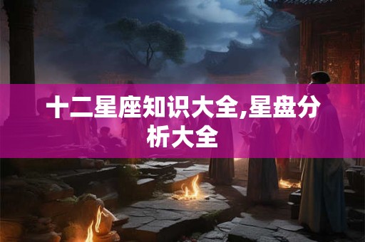 十二星座知识大全,星盘分析大全