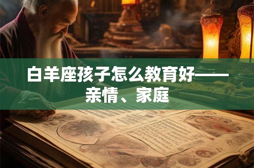 白羊座孩子怎么教育好——亲情、家庭