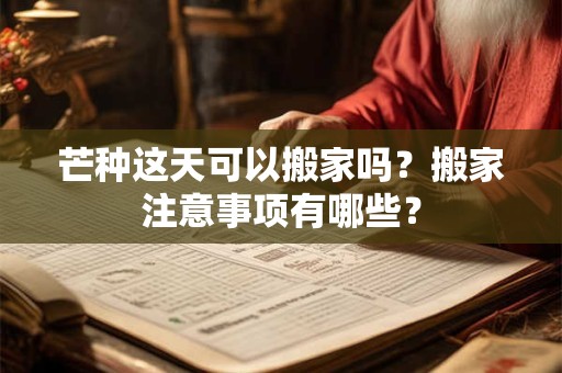 芒种这天可以搬家吗？搬家注意事项有哪些？