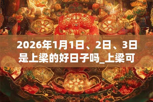 2026年1月1日、2日、3日是上梁的好日子吗_上梁可以吗 2026年1月1日、2日、3日是上梁的好日子吗_上梁可以吗