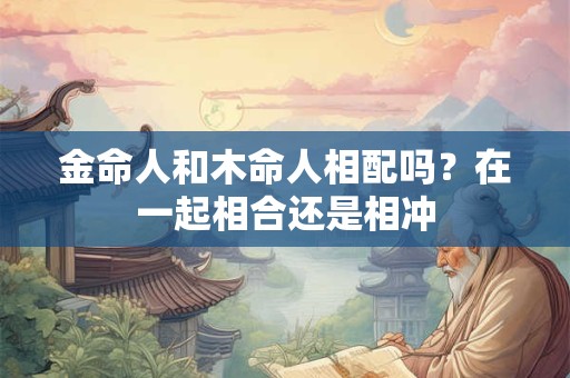 金命人和木命人相配吗？在一起相合还是相冲