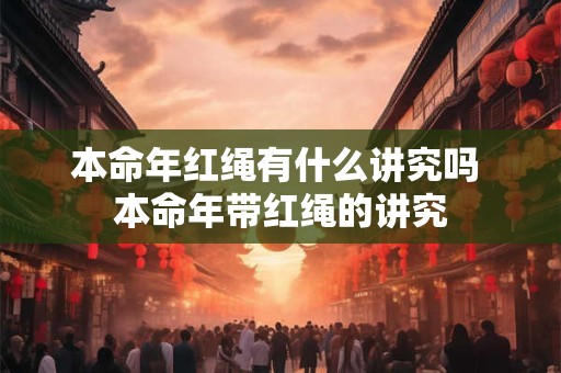 本命年红绳有什么讲究吗 本命年带红绳的讲究 本命年红绳有什么讲究吗 本命年带红绳的讲究