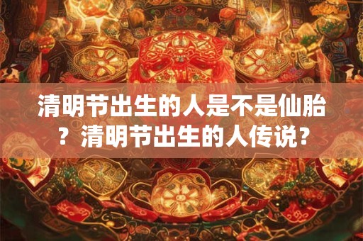 清明节出生的人是不是仙胎?清明节出生的人传说? 清明节出生的人是不是仙胎?清明节出生的人传说?