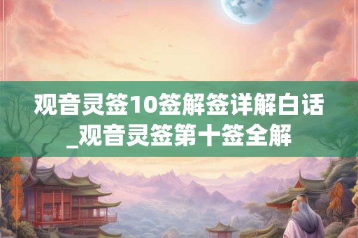 观音灵签10签解签详解白话_观音灵签第十签全解