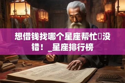 想借钱找哪个星座帮忙準没错！_星座排行榜