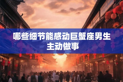哪些细节能感动巨蟹座男生 主动做事