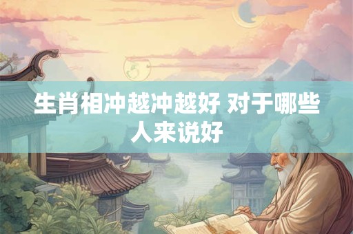 生肖相冲越冲越好 对于哪些人来说好 生肖相冲越冲越好 对于哪些人来说好