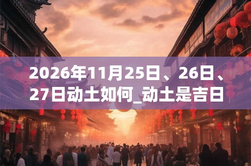 2026年11月25日、26日、27日动土如何_动土是吉日吗