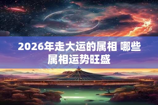 2026年走大运的属相 哪些属相运势旺盛
