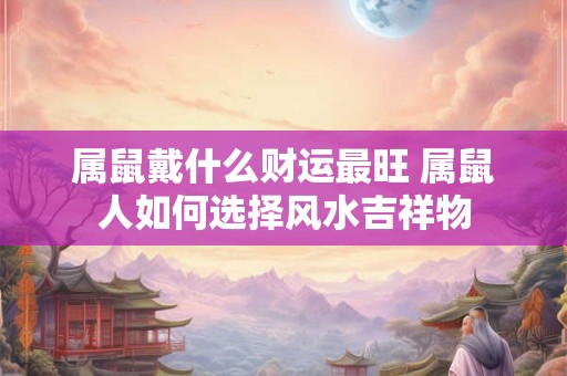 属鼠戴什么财运最旺 属鼠人如何选择风水吉祥物