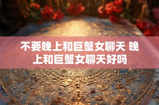 不要晚上和巨蟹女聊天 晚上和巨蟹女聊天好吗