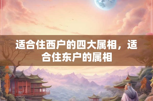适合住西户的四大属相，适合住东户的属相