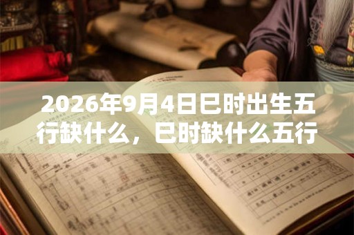2026年9月4日巳时出生五行缺什么，巳时缺什么五行