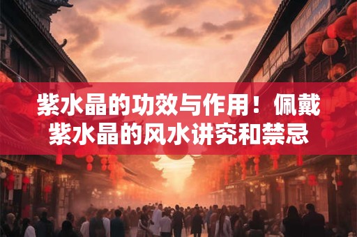 紫水晶的功效与作用！佩戴紫水晶的风水讲究和禁忌