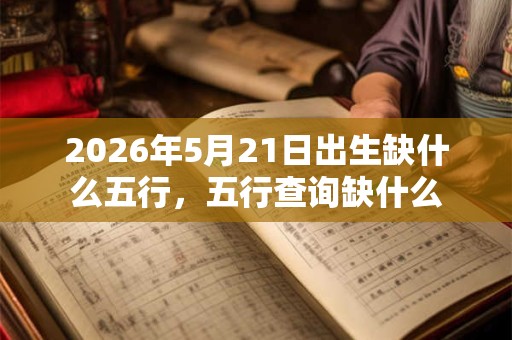 2026年5月21日出生缺什么五行,五行查询缺什么 2026年5月21日出生缺什么五行,五行查询缺什么
