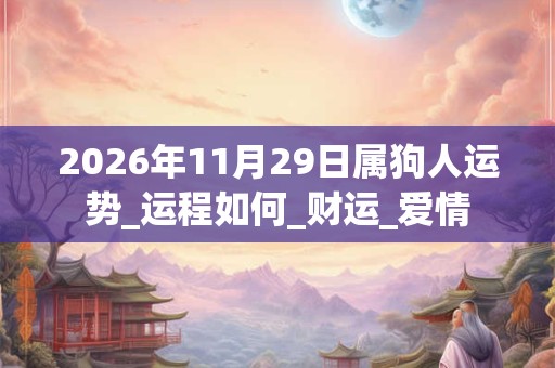 2026年11月29日属狗人运势_运程如何_财运_爱情
