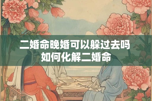 二婚命晚婚可以躲过去吗 如何化解二婚命