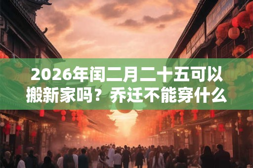 2026年闰二月二十五可以搬新家吗？乔迁不能穿什么颜色？