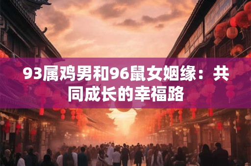 93属鸡男和96鼠女姻缘：共同成长的幸福路