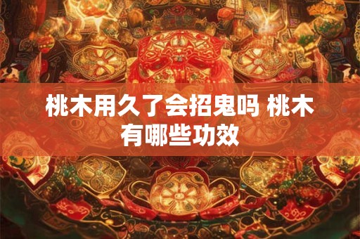 桃木用久了会招鬼吗 桃木有哪些功效