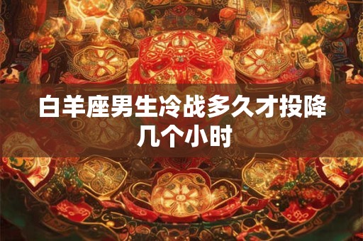 白羊座男生冷战多久才投降 几个小时 白羊座男生冷战多久才投降 几个小时