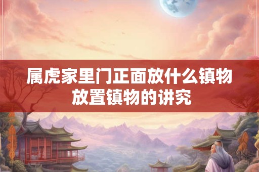 属虎家里门正面放什么镇物 放置镇物的讲究