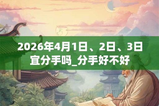 2026年4月1日、2日、3日宜分手吗_分手好不好