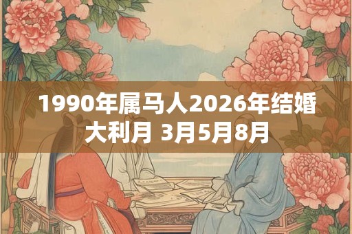 1990年属马人2026年结婚大利月 3月5月8月 1990年属马人2026年结婚大利月 3月5月8月