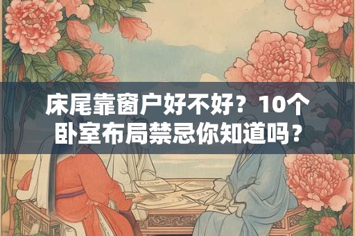 床尾靠窗户好不好？10个卧室布局禁忌你知道吗？