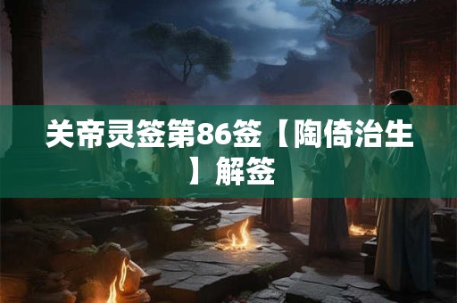 关帝灵签第86签【陶倚治生】解签 关帝灵签第86签【陶倚治生】解签
