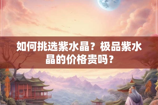 如何挑选紫水晶？极品紫水晶的价格贵吗？