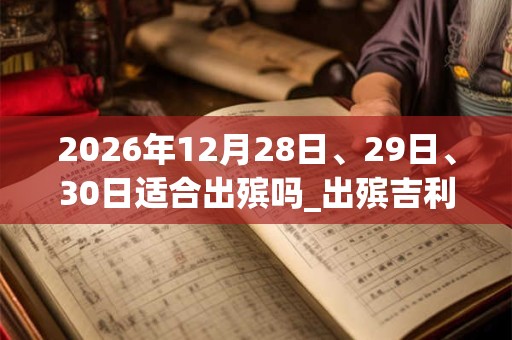 2026年12月28日、29日、30日适合出殡吗_出殡吉利吗 2026年12月28日、29日、30日适合出殡吗_出殡吉利吗