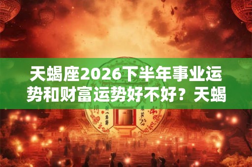 天蝎座2026下半年事业运势和财富运势好不好?天蝎座运势详解 天蝎座2026下半年事业运势和财富运势好不好?天蝎座运势详解