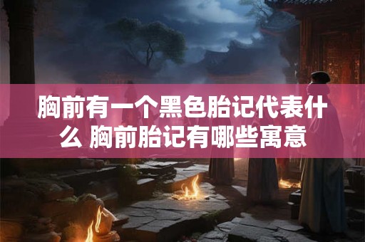 胸前有一个黑色胎记代表什么 胸前胎记有哪些寓意