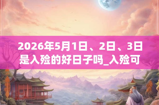 2026年5月1日、2日、3日是入殓的好日子吗_入殓可以吗