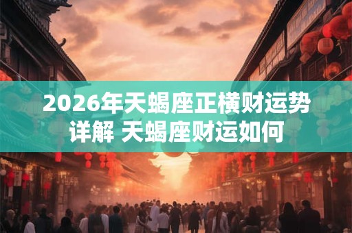 2026年天蝎座正横财运势详解 天蝎座财运如何 2026年天蝎座正横财运势详解 天蝎座财运如何