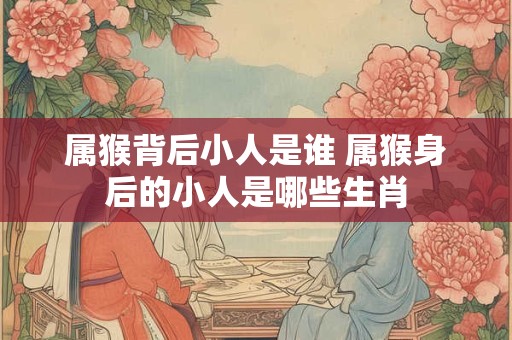 属猴背后小人是谁 属猴身后的小人是哪些生肖