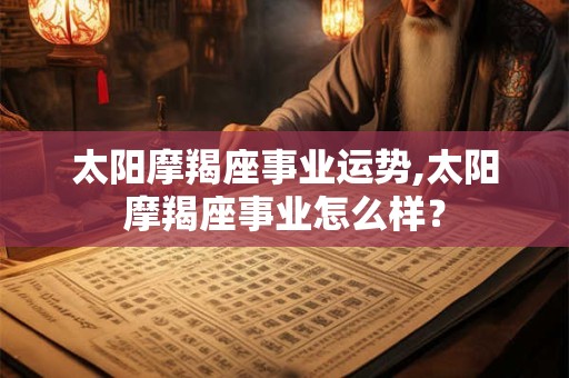 太阳摩羯座事业运势,太阳摩羯座事业怎么样？