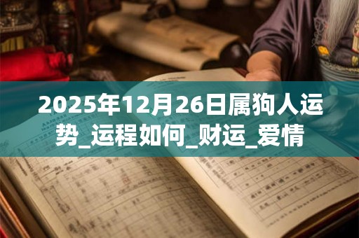 2025年12月26日属狗人运势_运程如何_财运_爱情