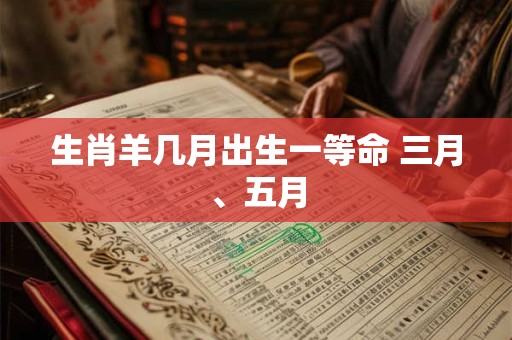 生肖羊几月出生一等命 三月、五月