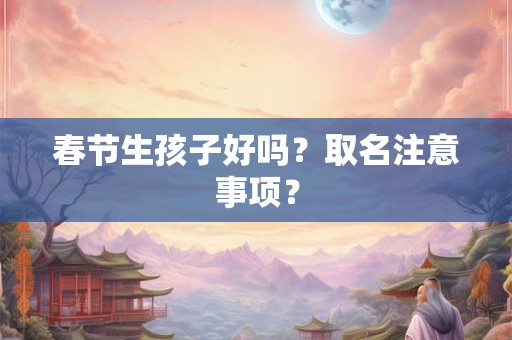 春节生孩子好吗?取名注意事项? 春节生孩子好吗?取名注意事项?