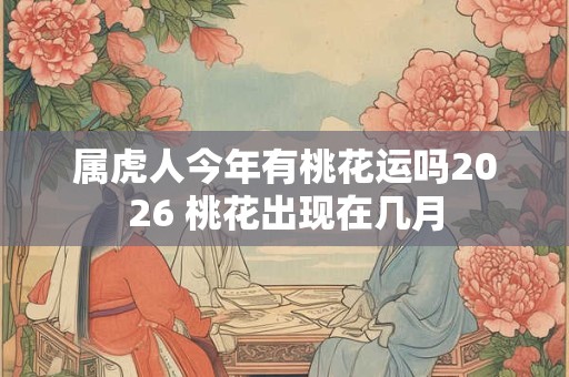 属虎人今年有桃花运吗2026 桃花出现在几月