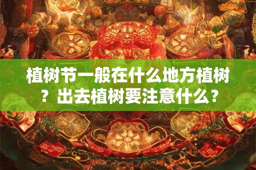植树节一般在什么地方植树?出去植树要注意什么? 植树节一般在什么地方植树?出去植树要注意什么?