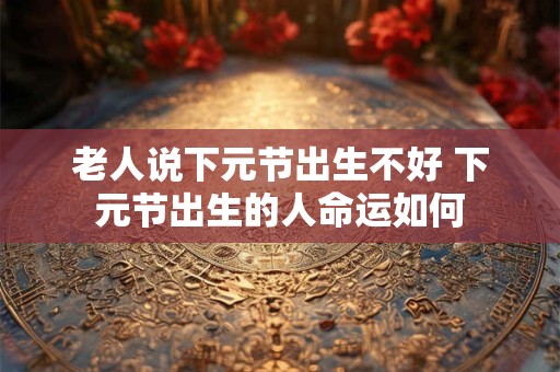 老人说下元节出生不好 下元节出生的人命运如何