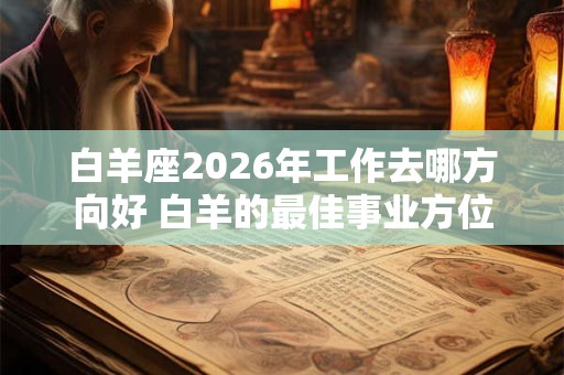 白羊座2026年工作去哪方向好 白羊的最佳事业方位
