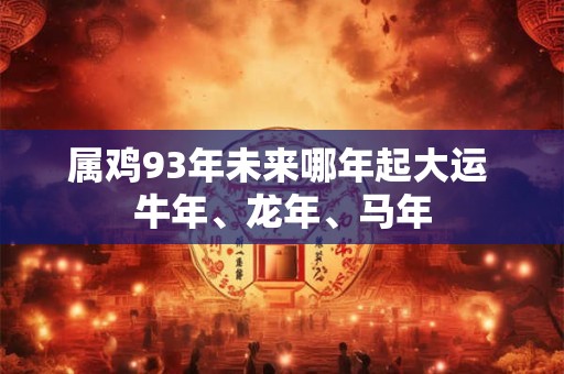 属鸡93年未来哪年起大运 牛年、龙年、马年